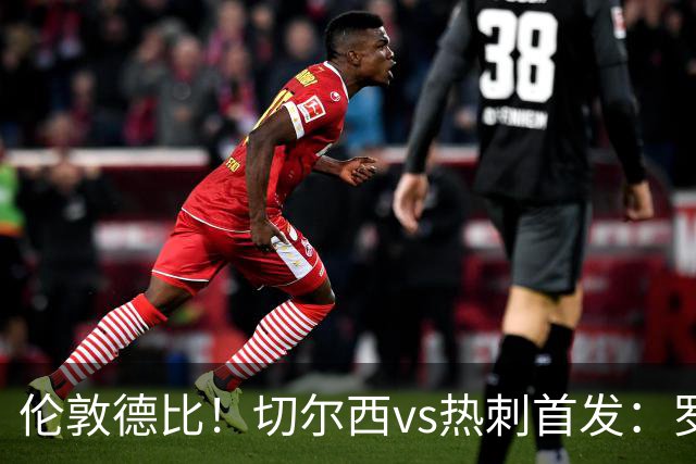 伦敦德比！切尔西vs热刺首发：罗杰斯、麦迪逊先发，佩德罗缺席
